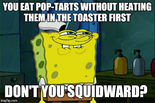 Did they ever need to be heated anyway? | YOU EAT POP-TARTS WITHOUT HEATING THEM IN THE TOASTER FIRST; DON'T YOU SQUIDWARD? | image tagged in memes,dont you squidward,pop tarts | made w/ Imgflip meme maker