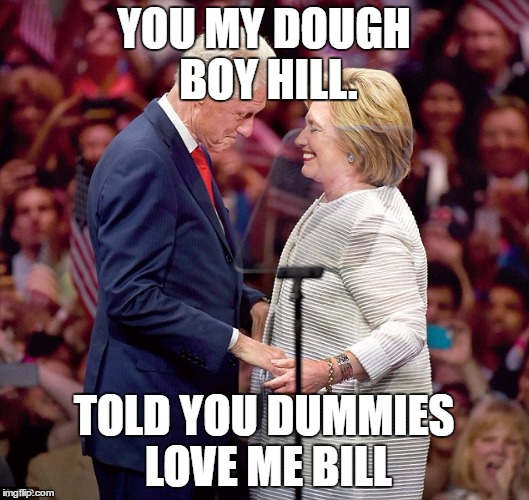 YOU MY DOUGH BOY HILL. TOLD YOU DUMMIES LOVE ME BILL | image tagged in dough boy,hillary clinton,bill clinton,money,corruption | made w/ Imgflip meme maker