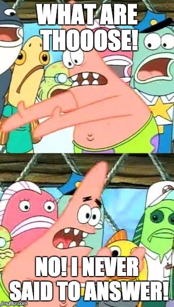 Put It Somewhere Else Patrick | WHAT ARE THOOOSE! NO! I NEVER SAID TO ANSWER! | image tagged in memes,put it somewhere else patrick | made w/ Imgflip meme maker