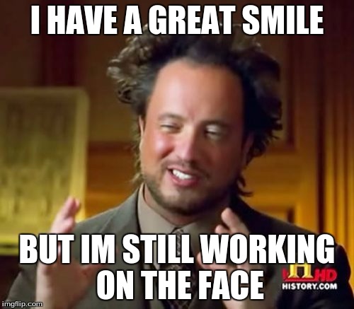 Ancient Aliens | I HAVE A GREAT SMILE; BUT IM STILL WORKING ON THE FACE | image tagged in memes,ancient aliens | made w/ Imgflip meme maker