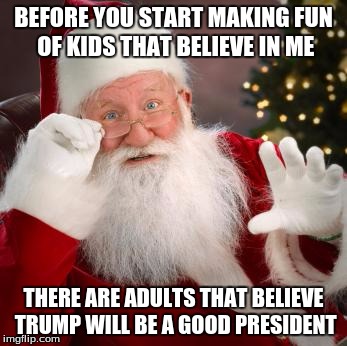 Hold up santa | BEFORE YOU START MAKING FUN OF KIDS THAT BELIEVE IN ME; THERE ARE ADULTS THAT BELIEVE TRUMP WILL BE A GOOD PRESIDENT | image tagged in hold up santa | made w/ Imgflip meme maker