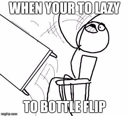 Table Flip Guy | WHEN YOUR TO LAZY; TO BOTTLE FLIP | image tagged in memes,table flip guy | made w/ Imgflip meme maker