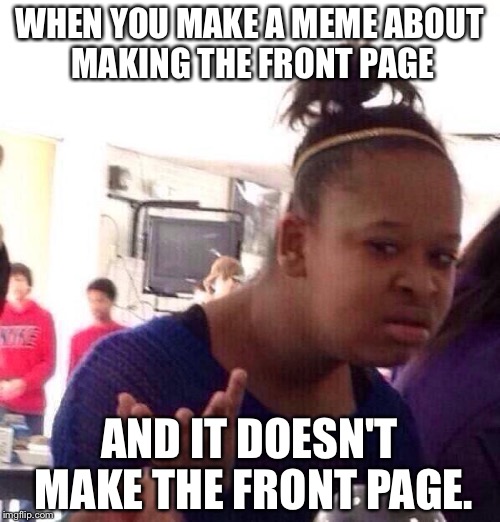 Black Girl Wat | WHEN YOU MAKE A MEME ABOUT MAKING THE FRONT PAGE; AND IT DOESN'T MAKE THE FRONT PAGE. | image tagged in memes,black girl wat | made w/ Imgflip meme maker