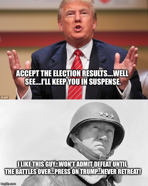 Trump | ACCEPT THE ELECTION RESULTS....WELL SEE....I'LL KEEP YOU IN SUSPENSE. I LIKE THIS GUY...WON'T ADMIT DEFEAT UNTIL THE BATTLES OVER...PRESS ON TRUMP...NEVER RETREAT! | image tagged in memes | made w/ Imgflip meme maker