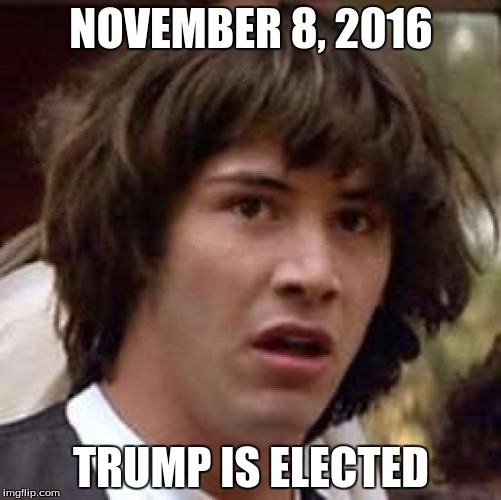 Conspiracy Keanu | NOVEMBER 8, 2016; TRUMP IS ELECTED | image tagged in memes,conspiracy keanu | made w/ Imgflip meme maker
