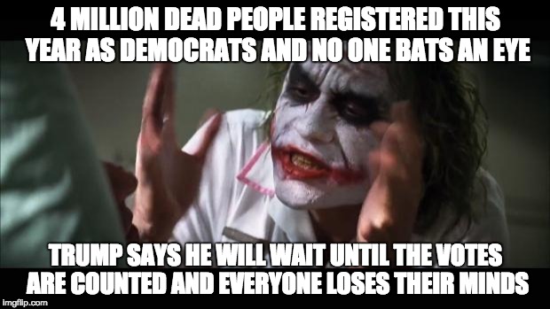 And everybody loses their minds | 4 MILLION DEAD PEOPLE REGISTERED THIS YEAR AS DEMOCRATS AND NO ONE BATS AN EYE; TRUMP SAYS HE WILL WAIT UNTIL THE VOTES ARE COUNTED AND EVERYONE LOSES THEIR MINDS | image tagged in memes,and everybody loses their minds | made w/ Imgflip meme maker