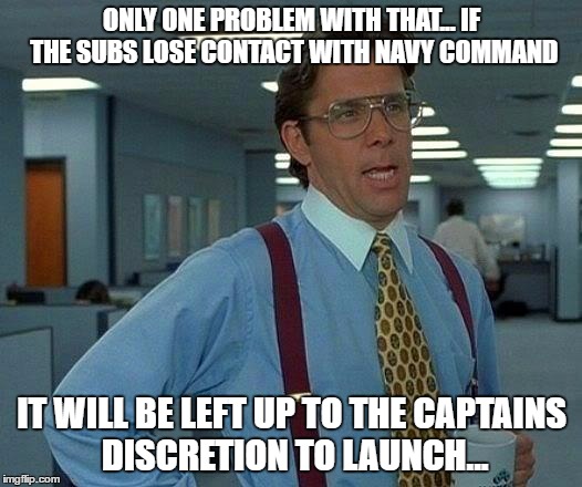 That Would Be Great Meme | ONLY ONE PROBLEM WITH THAT... IF THE SUBS LOSE CONTACT WITH NAVY COMMAND IT WILL BE LEFT UP TO THE CAPTAINS DISCRETION TO LAUNCH... | image tagged in memes,that would be great | made w/ Imgflip meme maker