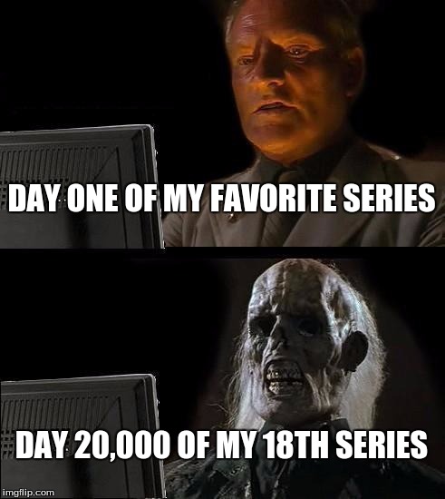 I'll Just Wait Here | DAY ONE OF MY FAVORITE SERIES; DAY 20,000 OF MY 18TH SERIES | image tagged in memes,ill just wait here | made w/ Imgflip meme maker