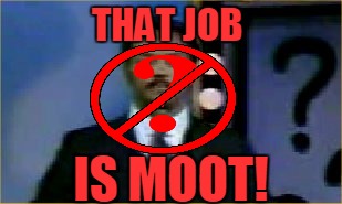 THAT JOB IS MOOT! | made w/ Imgflip meme maker