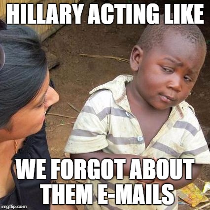 Third World Skeptical Kid | HILLARY ACTING LIKE; WE FORGOT ABOUT THEM E-MAILS | image tagged in memes,third world skeptical kid | made w/ Imgflip meme maker