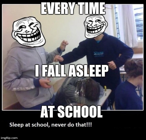 sleep at school?do not!!!!!!!!!!! | EVERY TIME; I FALL ASLEEP; AT SCHOOL | image tagged in funny memes | made w/ Imgflip meme maker