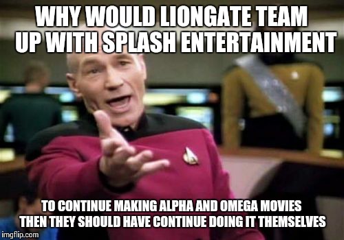 Picard Wtf | WHY WOULD LIONGATE TEAM  UP WITH SPLASH ENTERTAINMENT; TO CONTINUE MAKING ALPHA AND OMEGA MOVIES THEN THEY SHOULD HAVE CONTINUE DOING IT THEMSELVES | image tagged in memes,picard wtf | made w/ Imgflip meme maker
