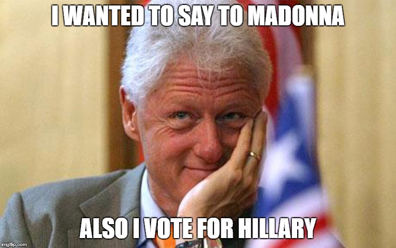 bill madonna | I WANTED TO SAY TO MADONNA; ALSO I VOTE FOR HILLARY | image tagged in bill madonna | made w/ Imgflip meme maker