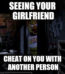 Chica Looking In Window FNAF | SEEING YOUR GIRLFRIEND; CHEAT ON YOU WITH ANOTHER PERSON | image tagged in chica looking in window fnaf | made w/ Imgflip meme maker