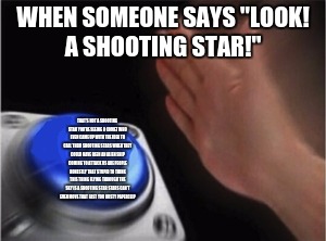 Blank Nut Button Meme | WHEN SOMEONE SAYS "LOOK! A SHOOTING STAR!"; THAT'S NOT A SHOOTING STAR YOU'RE SEEING A COMET WHO EVEN CAME UP WITH THE IDEA TO CALL THEM SHOOTING STARS WHEN THEY COULD HAVE BEEN AN ALIEN SHIP COMING TO ATTACK US ARE PEOPLE HONESTLY THAT STUPID TO THINK THIS THING FLYING THROUGH THE SKY IS A SHOOTING STAR STARS CAN'T EVEN MOVE THAT FAST YOU RUSTY PAPERCLIP | image tagged in blank nut button | made w/ Imgflip meme maker