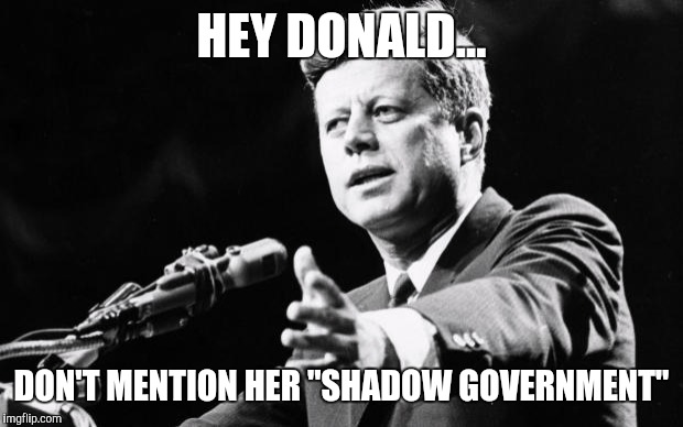 JFK | HEY DONALD... DON'T MENTION HER "SHADOW GOVERNMENT" | image tagged in jfk | made w/ Imgflip meme maker