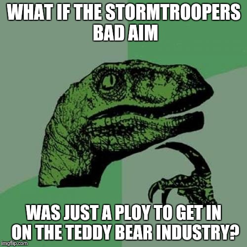 Philosoraptor | WHAT IF THE STORMTROOPERS BAD AIM; WAS JUST A PLOY TO GET IN ON THE TEDDY BEAR INDUSTRY? | image tagged in memes,philosoraptor | made w/ Imgflip meme maker