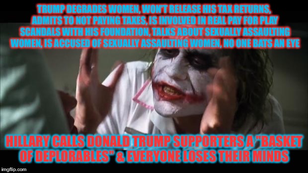 And everybody loses their minds | TRUMP DEGRADES WOMEN, WON'T RELEASE HIS TAX RETURNS, ADMITS TO NOT PAYING TAXES, IS INVOLVED IN REAL PAY FOR PLAY SCANDALS WITH HIS FOUNDATION, TALKS ABOUT SEXUALLY ASSAULTING WOMEN, IS ACCUSED OF SEXUALLY ASSAULTING WOMEN, NO ONE BATS AN EYE; HILLARY CALLS DONALD TRUMP SUPPORTERS A "BASKET OF DEPLORABLES" & EVERYONE LOSES THEIR MINDS | image tagged in memes,and everybody loses their minds | made w/ Imgflip meme maker