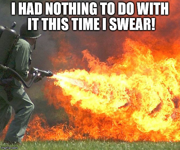 Flamethrower | I HAD NOTHING TO DO WITH IT THIS TIME I SWEAR! | image tagged in flamethrower | made w/ Imgflip meme maker