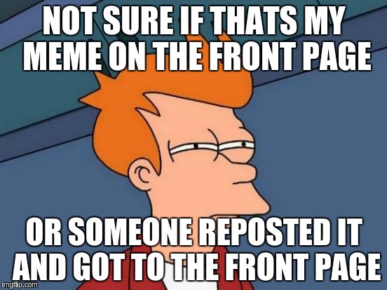 Futurama Fry | NOT SURE IF THATS MY MEME ON THE FRONT PAGE; OR SOMEONE REPOSTED IT AND GOT TO THE FRONT PAGE | image tagged in memes,futurama fry | made w/ Imgflip meme maker