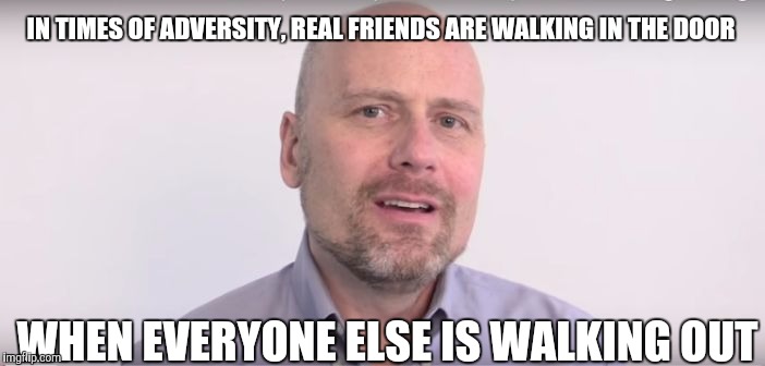 Molyneux | IN TIMES OF ADVERSITY, REAL FRIENDS ARE WALKING IN THE DOOR; WHEN EVERYONE ELSE IS WALKING OUT | image tagged in molyneux | made w/ Imgflip meme maker