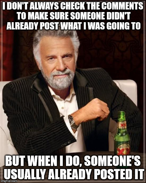 The Most Interesting Man In The World Meme | I DON'T ALWAYS CHECK THE COMMENTS TO MAKE SURE SOMEONE DIDN'T ALREADY POST WHAT I WAS GOING TO BUT WHEN I DO, SOMEONE'S USUALLY ALREADY POST | image tagged in memes,the most interesting man in the world | made w/ Imgflip meme maker