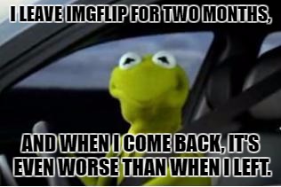 Goodbye again. | I LEAVE IMGFLIP FOR TWO MONTHS, AND WHEN I COME BACK, IT'S EVEN WORSE THAN WHEN I LEFT. | image tagged in memes,imgflip,lame | made w/ Imgflip meme maker