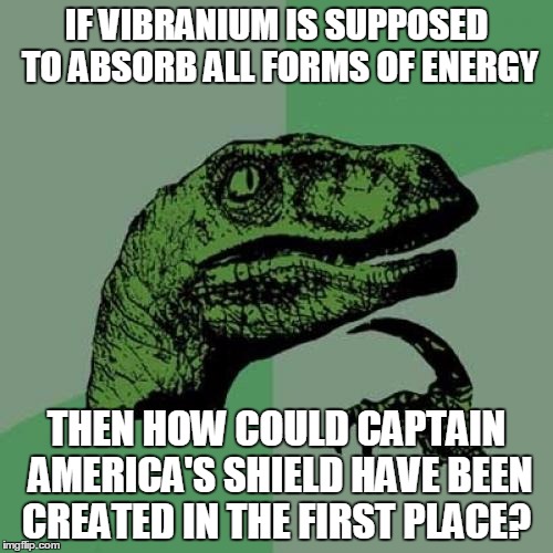 Philosoraptor Meme | IF VIBRANIUM IS SUPPOSED TO ABSORB ALL FORMS OF ENERGY; THEN HOW COULD CAPTAIN AMERICA'S SHIELD HAVE BEEN CREATED IN THE FIRST PLACE? | image tagged in memes,philosoraptor | made w/ Imgflip meme maker