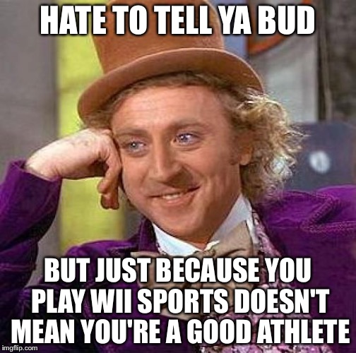 Creepy Condescending Wonka | HATE TO TELL YA BUD; BUT JUST BECAUSE YOU PLAY WII SPORTS DOESN'T MEAN YOU'RE A GOOD ATHLETE | image tagged in memes,creepy condescending wonka | made w/ Imgflip meme maker