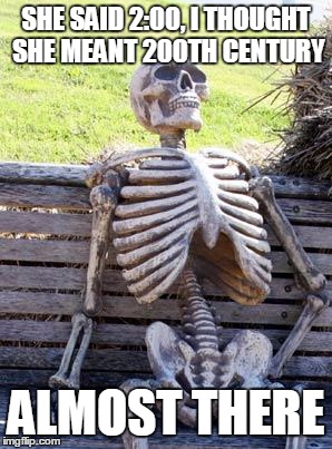 Waiting Skeleton | SHE SAID 2:00, I THOUGHT SHE MEANT 200TH CENTURY; ALMOST THERE | image tagged in memes,waiting skeleton | made w/ Imgflip meme maker