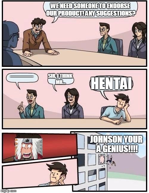 Boardroom Meeting Suggestion Meme | WE NEED SOMEONE TO ENDORSE OUR PRODUCT! ANY SUGGESTIONS? EHHHHHHHHHHHHHHHHHHHHHHHHHHHHHHHHHHHHHHHHHHHHHHHHHHHHHHHHHHHHHHHHHHHHHHHHHHHHH; SIR, I THINK MR... HENTAI; JOHNSON YOUR A GENIUS!!!! | image tagged in memes,boardroom meeting suggestion | made w/ Imgflip meme maker