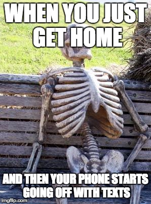 Waiting Skeleton | WHEN YOU JUST GET HOME; AND THEN YOUR PHONE STARTS GOING OFF WITH TEXTS | image tagged in memes,waiting skeleton | made w/ Imgflip meme maker