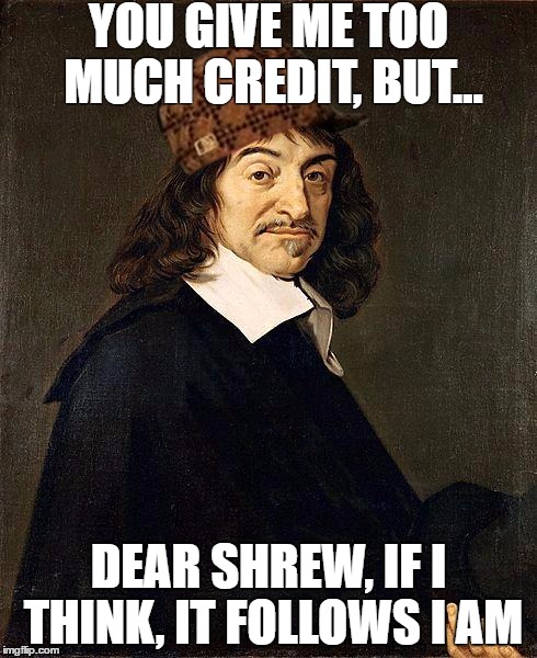 Rene Descartes | YOU GIVE ME TOO MUCH CREDIT, BUT... DEAR SHREW, IF I THINK, IT FOLLOWS I AM | image tagged in rene descartes,scumbag | made w/ Imgflip meme maker