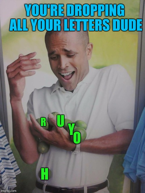 U R H O Y YOU'RE DROPPING ALL YOUR LETTERS DUDE | made w/ Imgflip meme maker