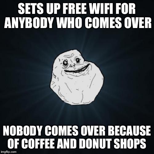 Forever Alone Meme | SETS UP FREE WIFI FOR ANYBODY WHO COMES OVER; NOBODY COMES OVER BECAUSE OF COFFEE AND DONUT SHOPS | image tagged in memes,forever alone,coffee,donut,free wifi,wifi | made w/ Imgflip meme maker