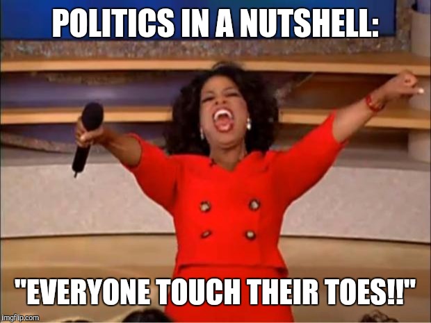 Oprah You Get A Meme | POLITICS IN A NUTSHELL:; "EVERYONE TOUCH THEIR TOES!!" | image tagged in memes,oprah you get a | made w/ Imgflip meme maker