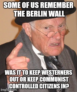 Back In My Day Meme | SOME OF US REMEMBER THE BERLIN WALL WAS IT TO KEEP WESTERNERS OUT OR KEEP COMMUNIST CONTROLLED CITIZENS IN? | image tagged in memes,back in my day | made w/ Imgflip meme maker