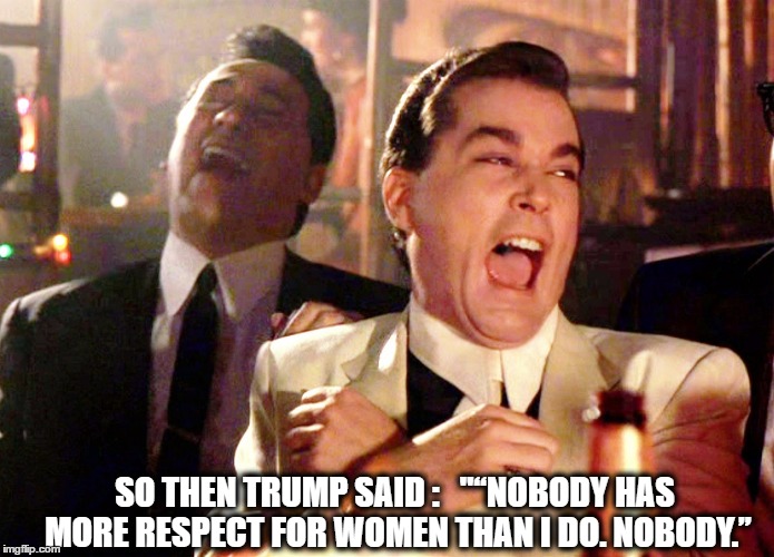 Good Fellas Hilarious Meme | SO THEN TRUMP SAID : 

"“NOBODY HAS MORE RESPECT FOR WOMEN THAN I DO. NOBODY.” | image tagged in memes,good fellas hilarious | made w/ Imgflip meme maker