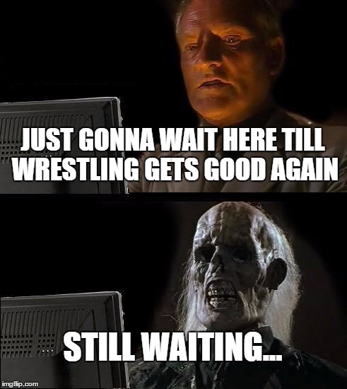 I'll Just Wait Here | JUST GONNA WAIT HERE TILL WRESTLING GETS GOOD AGAIN; STILL WAITING... | image tagged in memes,ill just wait here | made w/ Imgflip meme maker