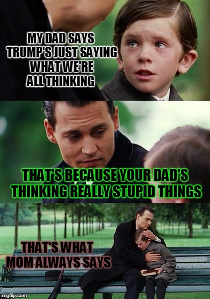 brain dead | MY DAD SAYS TRUMP'S JUST SAYING WHAT WE'RE ALL THINKING; THAT'S BECAUSE YOUR DAD'S THINKING REALLY STUPID THINGS; THAT'S WHAT MOM ALWAYS SAYS | image tagged in memes,finding neverland,political memes,anti-trump | made w/ Imgflip meme maker