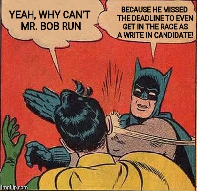 Batman Slapping Robin Meme | YEAH, WHY CAN'T MR. BOB RUN BECAUSE HE MISSED THE DEADLINE TO EVEN GET IN THE RACE AS A WRITE IN CANDIDATE! | image tagged in memes,batman slapping robin | made w/ Imgflip meme maker