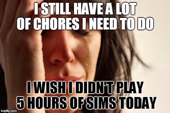 First World Problems | I STILL HAVE A LOT OF CHORES I NEED TO DO; I WISH I DIDN'T PLAY 5 HOURS OF SIMS TODAY | image tagged in memes,first world problems | made w/ Imgflip meme maker