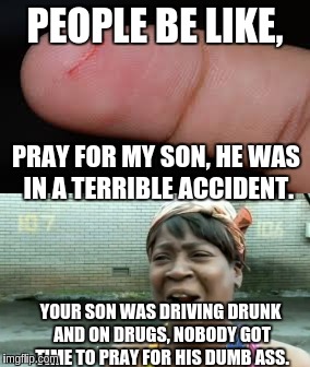 PEOPLE BE LIKE, PRAY FOR MY SON, HE WAS IN A TERRIBLE ACCIDENT. YOUR SON WAS DRIVING DRUNK AND ON DRUGS, NOBODY GOT TIME TO PRAY FOR HIS DUM | made w/ Imgflip meme maker