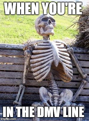 Waiting Skeleton | WHEN YOU'RE; IN THE DMV LINE | image tagged in memes,waiting skeleton | made w/ Imgflip meme maker