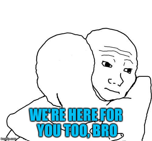 WE'RE HERE FOR YOU TOO, BRO | made w/ Imgflip meme maker