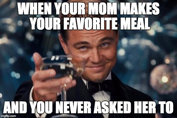 Leonardo Dicaprio Cheers | WHEN YOUR MOM MAKES YOUR FAVORITE MEAL; AND YOU NEVER ASKED HER TO | image tagged in memes,leonardo dicaprio cheers | made w/ Imgflip meme maker