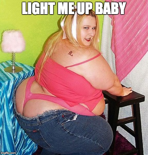 Fat Girl Skinny Jeans | LIGHT ME UP BABY | image tagged in fat girl skinny jeans | made w/ Imgflip meme maker