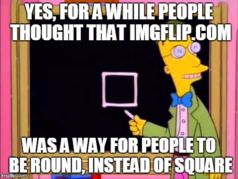 simpsons | YES, FOR A WHILE PEOPLE THOUGHT THAT IMGFLIP.COM; WAS A WAY FOR PEOPLE TO BE ROUND, INSTEAD OF SQUARE | image tagged in simpsons | made w/ Imgflip meme maker