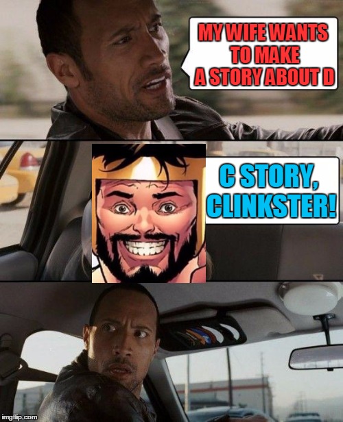 The Rock Driving Meme | MY WIFE WANTS TO MAKE A STORY ABOUT D C STORY, CLINKSTER! | image tagged in memes,the rock driving | made w/ Imgflip meme maker