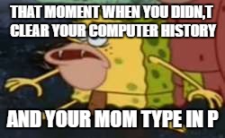 Spongegar Meme | THAT MOMENT WHEN YOU DIDN,T CLEAR YOUR COMPUTER HISTORY; AND YOUR MOM TYPE IN P | image tagged in memes,spongegar | made w/ Imgflip meme maker